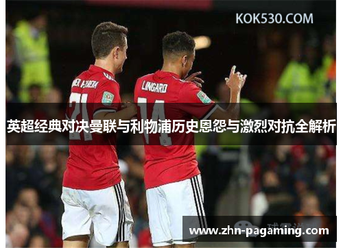 英超经典对决曼联与利物浦历史恩怨与激烈对抗全解析