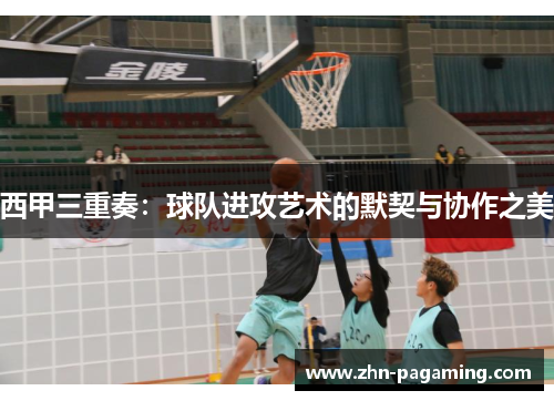 西甲三重奏：球队进攻艺术的默契与协作之美