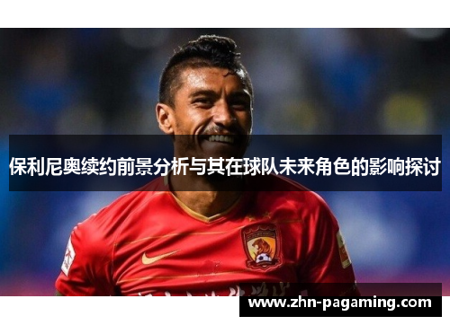 保利尼奥续约前景分析与其在球队未来角色的影响探讨
