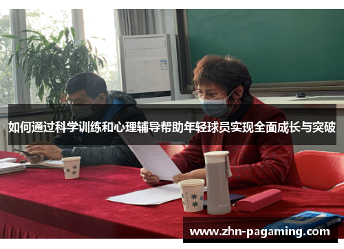如何通过科学训练和心理辅导帮助年轻球员实现全面成长与突破