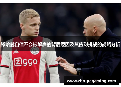 滕哈赫自信不会被解雇的背后原因及其应对挑战的战略分析