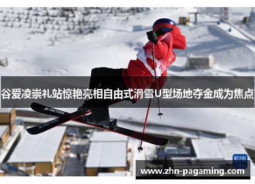 谷爱凌崇礼站惊艳亮相自由式滑雪U型场地夺金成为焦点