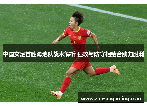 中国女足首胜海地队战术解析 强攻与防守相结合助力胜利