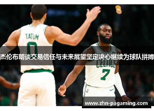 杰伦布朗谈交易信任与未来展望坚定决心继续为球队拼搏