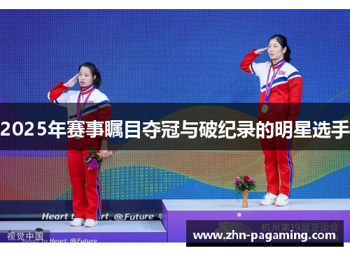 2025年赛事瞩目夺冠与破纪录的明星选手