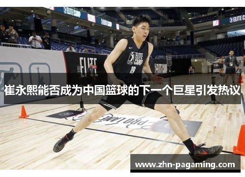 崔永熙能否成为中国篮球的下一个巨星引发热议