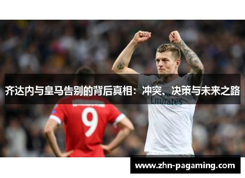 齐达内与皇马告别的背后真相：冲突、决策与未来之路