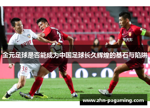 金元足球是否能成为中国足球长久辉煌的基石与陷阱