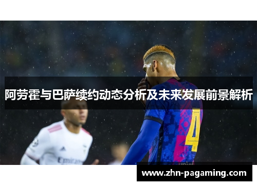 阿劳霍与巴萨续约动态分析及未来发展前景解析 阿劳霍与巴萨续约动态分析及未来发展前景解析