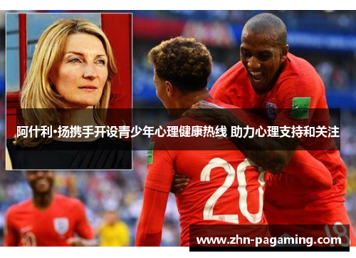 阿什利·扬携手开设青少年心理健康热线 助力心理支持和关注