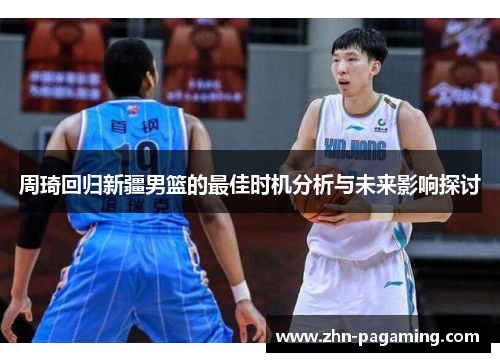 周琦回归新疆男篮的最佳时机分析与未来影响探讨 周琦回归新疆男篮的最佳时机分析与未来影响探讨