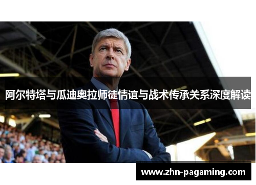 阿尔特塔与瓜迪奥拉师徒情谊与战术传承关系深度解读 阿尔特塔与瓜迪奥拉师徒情谊与战术传承关系深度解读