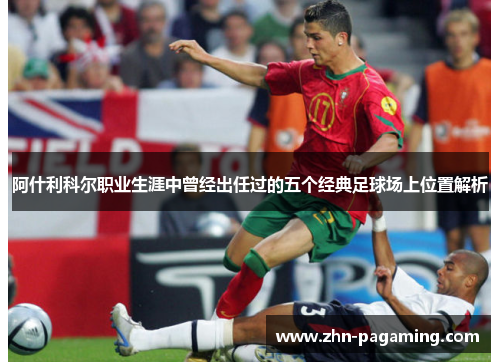 阿什利科尔职业生涯中曾经出任过的五个经典足球场上位置解析 阿什利科尔职业生涯中曾经出任过的五个经典足球场上位置解析