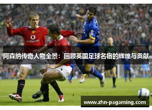 阿森纳传奇人物全景：回顾英国足球名宿的辉煌与贡献