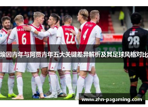 埃因青年与阿贾青年五大关键差异解析及其足球风格对比 埃因青年与阿贾青年五大关键差异解析及其足球风格对比