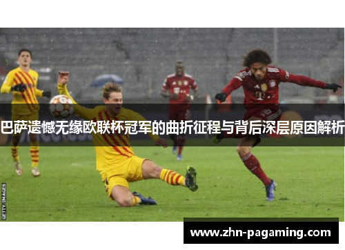 巴萨遗憾无缘欧联杯冠军的曲折征程与背后深层原因解析 巴萨遗憾无缘欧联杯冠军的曲折征程与背后深层原因解析