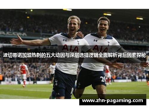 波切蒂诺加盟热刺的五大动因与深层选择逻辑全面解析背后因素探秘 波切蒂诺加盟热刺的五大动因与深层选择逻辑全面解析背后因素探秘