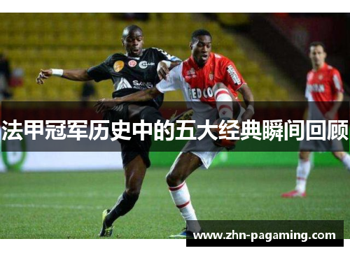 法甲冠军历史中的五大经典瞬间回顾 法甲冠军历史中的五大经典瞬间回顾