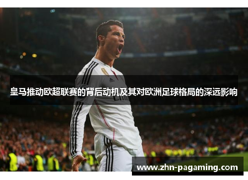 皇马推动欧超联赛的背后动机及其对欧洲足球格局的深远影响 皇马推动欧超联赛的背后动机及其对欧洲足球格局的深远影响