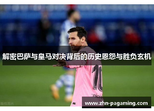 解密巴萨与皇马对决背后的历史恩怨与胜负玄机