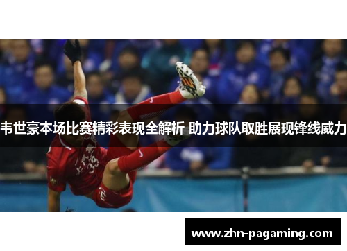 韦世豪本场比赛精彩表现全解析 助力球队取胜展现锋线威力
