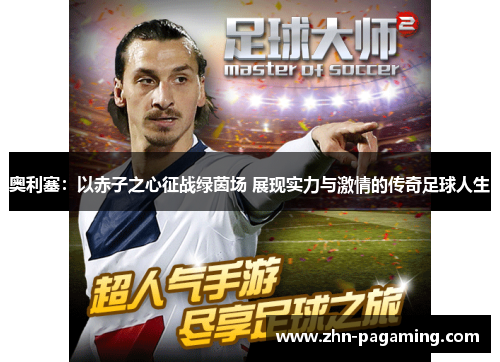 奥利塞：以赤子之心征战绿茵场 展现实力与激情的传奇足球人生