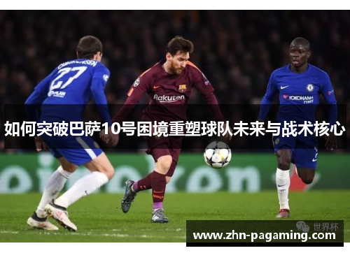 如何突破巴萨10号困境重塑球队未来与战术核心