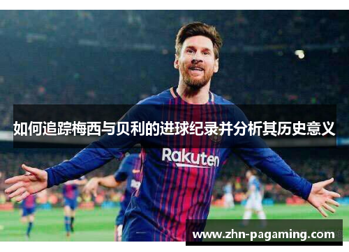如何追踪梅西与贝利的进球纪录并分析其历史意义