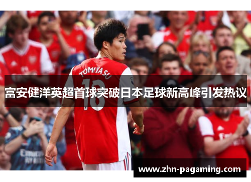 富安健洋英超首球突破日本足球新高峰引发热议 富安健洋英超首球突破日本足球新高峰引发热议