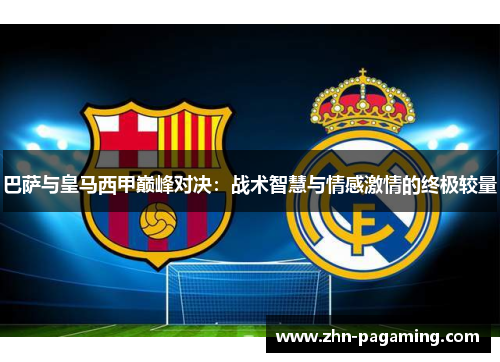 巴萨与皇马西甲巅峰对决：战术智慧与情感激情的终极较量