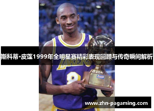 斯科蒂·皮蓬1999年全明星赛精彩表现回顾与传奇瞬间解析 斯科蒂·皮蓬1999年全明星赛精彩表现回顾与传奇瞬间解析