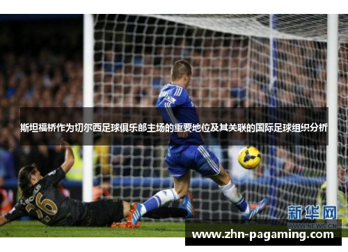 斯坦福桥作为切尔西足球俱乐部主场的重要地位及其关联的国际足球组织分析 斯坦福桥作为切尔西足球俱乐部主场的重要地位及其关联的国际足球组织分析