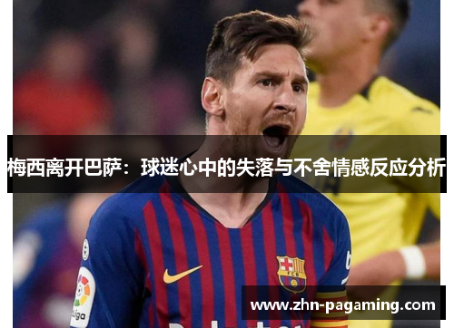 梅西离开巴萨:球迷心中的失落与不舍情感反应分析 梅西离开巴萨:球迷心中的失落与不舍情感反应分析