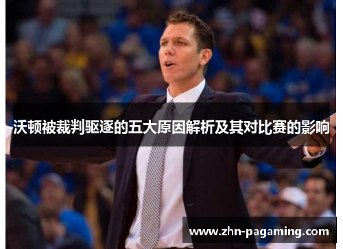 沃顿被裁判驱逐的五大原因解析及其对比赛的影响 沃顿被裁判驱逐的五大原因解析及其对比赛的影响