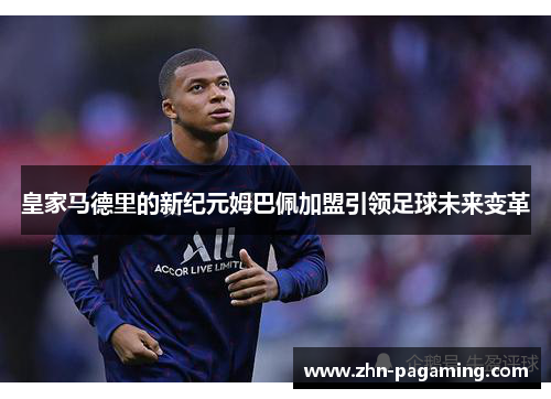 皇家马德里的新纪元姆巴佩加盟引领足球未来变革 皇家马德里的新纪元姆巴佩加盟引领足球未来变革