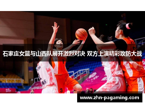 石家庄女篮与山西队展开激烈对决 双方上演精彩攻防大战 石家庄女篮与山西队展开激烈对决 双方上演精彩攻防大战