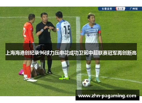 上海海港创纪录96球力压申花成功卫冕中超联赛冠军再创新高
