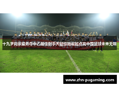 十九岁向余望勇夺中乙最佳射手天赋惊艳崛起点亮中国足球未来无限