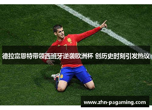 德拉富恩特带领西班牙逆袭欧洲杯 创历史时刻引发热议
