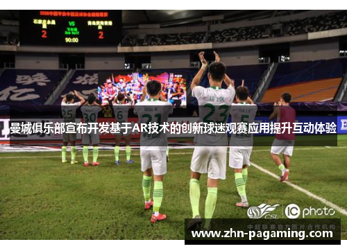 曼城俱乐部宣布开发基于AR技术的创新球迷观赛应用提升互动体验