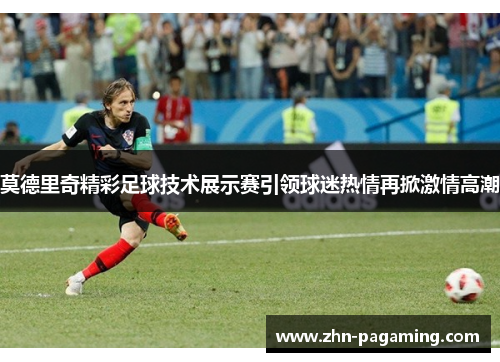 莫德里奇精彩足球技术展示赛引领球迷热情再掀激情高潮 莫德里奇精彩足球技术展示赛引领球迷热情再掀激情高潮