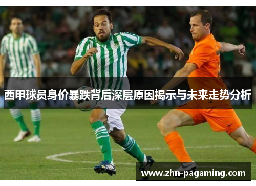 西甲球员身价暴跌背后深层原因揭示与未来走势分析