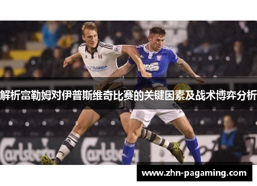 解析富勒姆对伊普斯维奇比赛的关键因素及战术博弈分析 解析富勒姆对伊普斯维奇比赛的关键因素及战术博弈分析