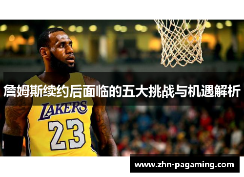 詹姆斯续约后面临的五大挑战与机遇解析