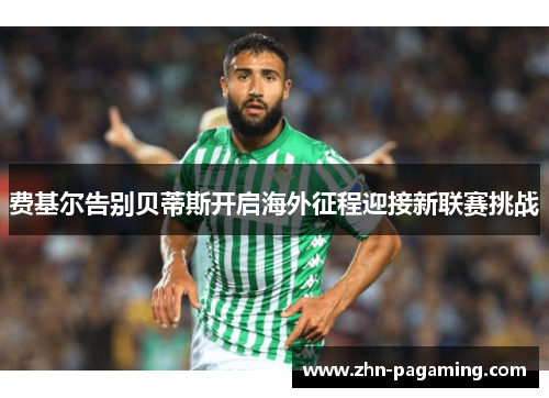 费基尔告别贝蒂斯开启海外征程迎接新联赛挑战