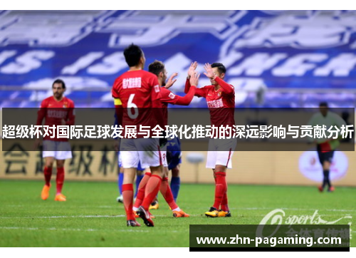 超级杯对国际足球发展与全球化推动的深远影响与贡献分析