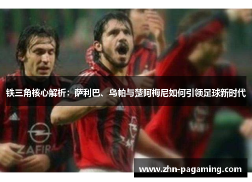 铁三角核心解析：萨利巴、乌帕与楚阿梅尼如何引领足球新时代