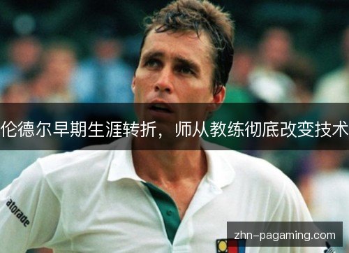 伦德尔早期生涯转折，师从教练彻底改变技术