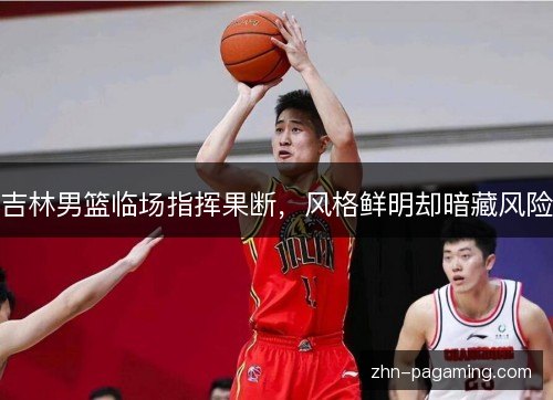 吉林男篮临场指挥果断,风格鲜明却暗藏风险 吉林男篮临场指挥果断,风格鲜明却暗藏风险
