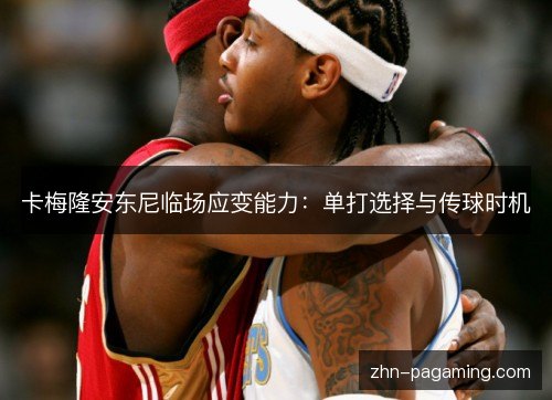 卡梅隆安东尼临场应变能力:单打选择与传球时机 卡梅隆安东尼临场应变能力:单打选择与传球时机